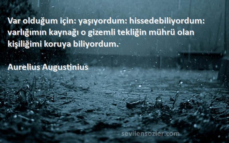 Aurelius Augustinius Sözleri 
Var olduğum için: yaşıyordum: hissedebiliyordum: varlığımın kaynağı o gizemli tekliğin mührü olan kişiliğimi koruya biliyordum.