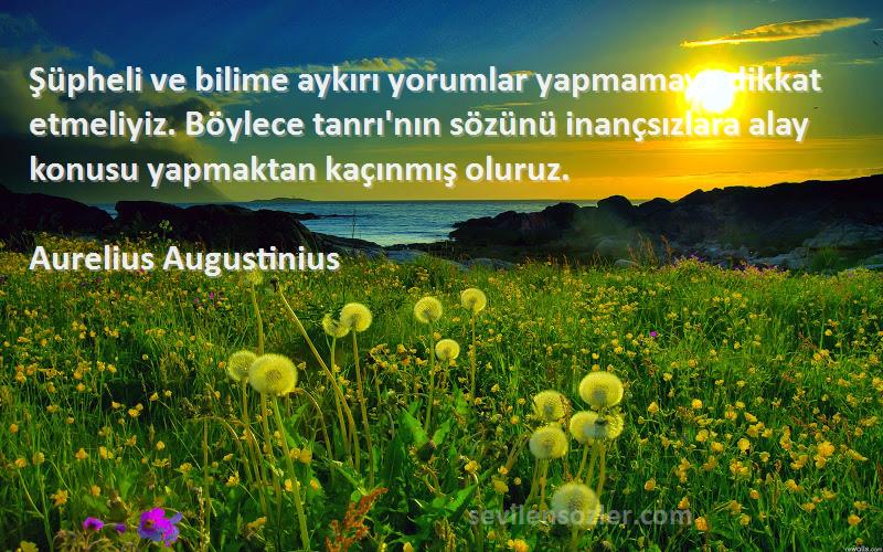 Aurelius Augustinius Sözleri 
Şüpheli ve bilime aykırı yorumlar yapmamaya dikkat etmeliyiz. Böylece tanrı'nın sözünü inançsızlara alay konusu yapmaktan kaçınmış oluruz.