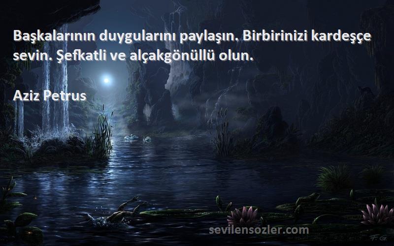 Aziz Petrus Sözleri 
Başkalarının duygularını paylaşın. Birbirinizi kardeşçe sevin. Şefkatli ve alçakgönüllü olun.