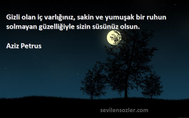 Aziz Petrus Sözleri 
Gizli olan iç varlığınız, sakin ve yumuşak bir ruhun solmayan güzelliğiyle sizin süsünüz olsun.