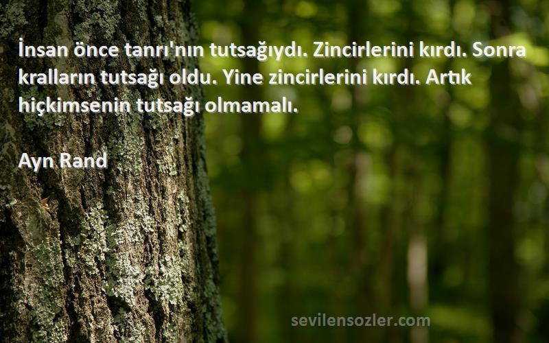 Ayn Rand Sözleri 
İnsan önce tanrı'nın tutsağıydı. Zincirlerini kırdı. Sonra kralların tutsağı oldu. Yine zincirlerini kırdı. Artık hiçkimsenin tutsağı olmamalı.