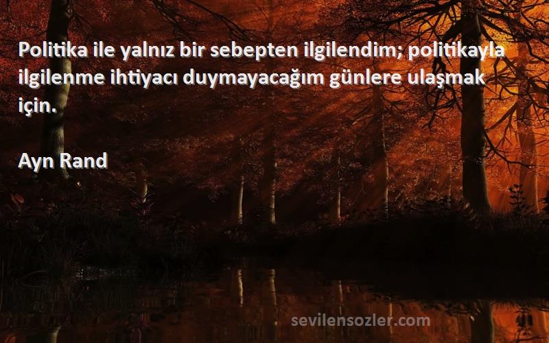 Ayn Rand Sözleri 
Politika ile yalnız bir sebepten ilgilendim; politikayla ilgilenme ihtiyacı duymayacağım günlere ulaşmak için.