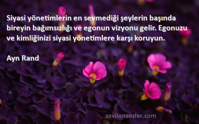 Ayn Rand Sözleri 
Siyasi yönetimlerin en sevmediği şeylerin başında bireyin bağımsızlığı ve egonun vizyonu gelir. Egonuzu ve kimliğinizi siyasi yönetimlere karşı koruyun.