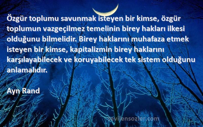 Ayn Rand Sözleri 
Özgür toplumu savunmak isteyen bir kimse, özgür toplumun vazgeçilmez temelinin birey hakları ilkesi olduğunu bilmelidir. Birey haklarını muhafaza etmek isteyen bir kimse, kapitalizmin birey haklarını karşılayabilecek ve koruyabilecek tek sistem olduğunu anlamalıdır.