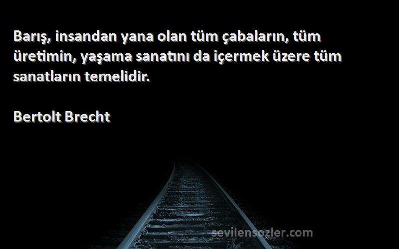 Bertolt Brecht Sözleri 
Barış, insandan yana olan tüm çabaların, tüm üretimin, yaşama sanatını da içermek üzere tüm sanatların temelidir.