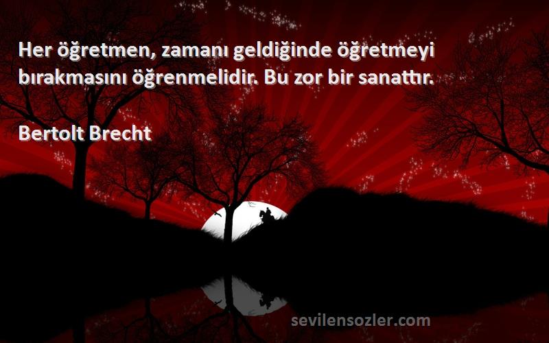 Bertolt Brecht Sözleri 
Her öğretmen, zamanı geldiğinde öğretmeyi bırakmasını öğrenmelidir. Bu zor bir sanattır.