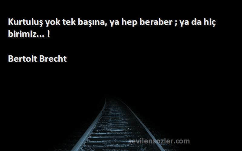 Bertolt Brecht Sözleri 
Kurtuluş yok tek başına, ya hep beraber ; ya da hiç birimiz... !