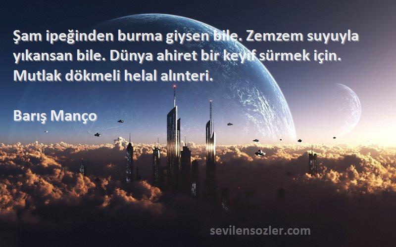 Barış Manço Sözleri 
Şam ipeğinden burma giysen bile. Zemzem suyuyla yıkansan bile. Dünya ahiret bir keyif sürmek için. Mutlak dökmeli helal alınteri.