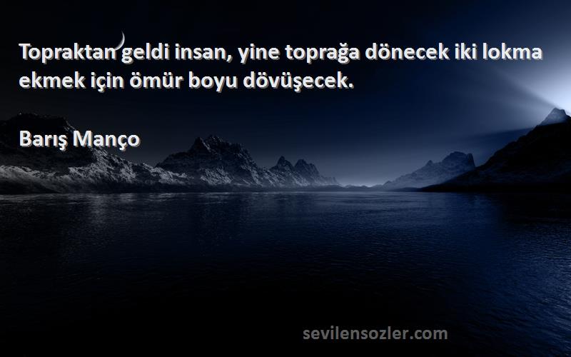 Barış Manço Sözleri 
Topraktan geldi insan, yine toprağa dönecek iki lokma ekmek için ömür boyu dövüşecek.