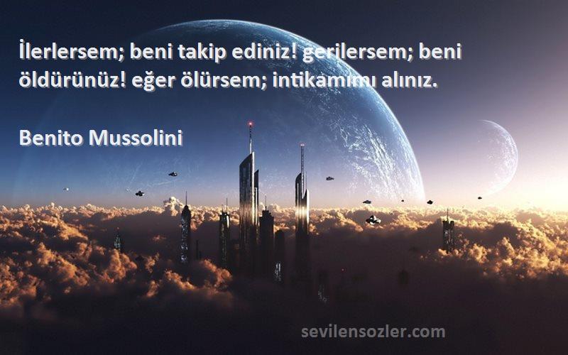 Benito Mussolini Sözleri 
İlerlersem; beni takip ediniz! gerilersem; beni öldürünüz! eğer ölürsem; intikamımı alınız.