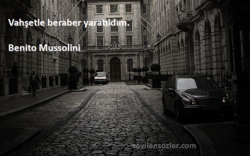 Benito Mussolini Sözleri 
Vahşetle beraber yaratıldım.