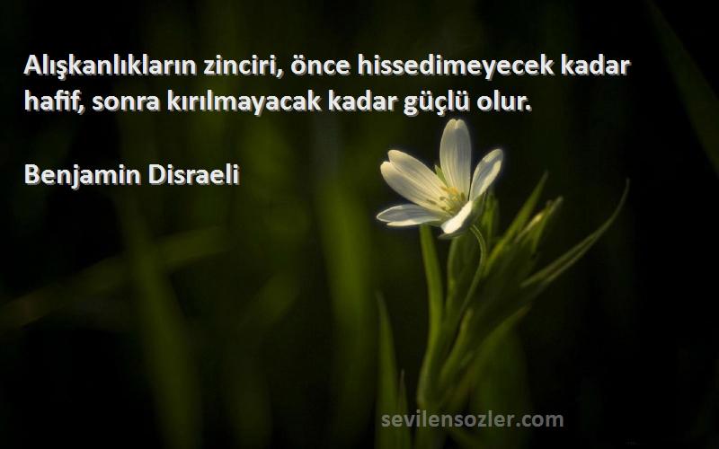 Benjamin Disraeli Sözleri 
Alışkanlıkların zinciri, önce hissedimeyecek kadar hafif, sonra kırılmayacak kadar güçlü olur.