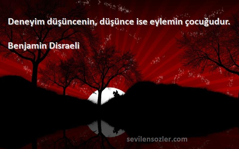 Benjamin Disraeli Sözleri 
Deneyim düşüncenin, düşünce ise eylemin çocuğudur.