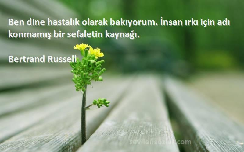 Bertrand Russell Sözleri 
Ben dine hastalık olarak bakıyorum. İnsan ırkı için adı konmamış bir sefaletin kaynağı.