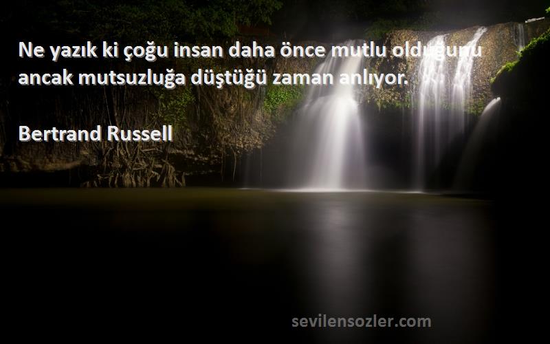 Bertrand Russell - Ne yazık ki çoğu insan daha önce mutlu olduğunu ancak mutsuzluğa düştüğü zaman anlıyor.