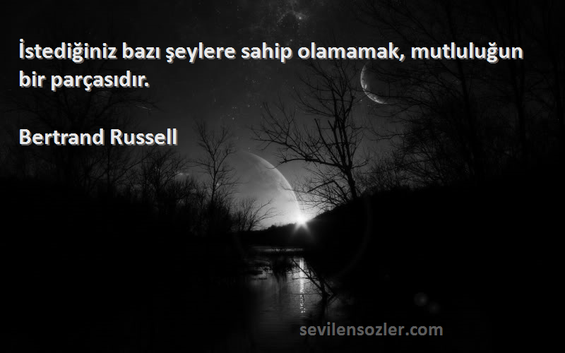 Bertrand Russell Sözleri 
İstediğiniz bazı şeylere sahip olamamak, mutluluğun bir parçasıdır.