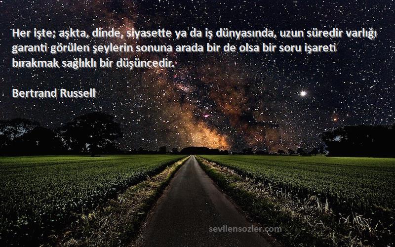 Bertrand Russell Sözleri 
Her işte; aşkta, dinde, siyasette ya da iş dünyasında, uzun süredir varlığı garanti görülen şeylerin sonuna arada bir de olsa bir soru işareti bırakmak sağlıklı bir düşüncedir.