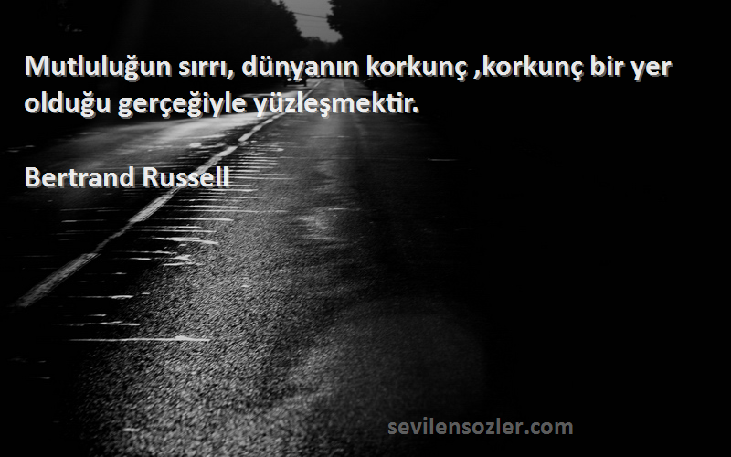 Bertrand Russell Sözleri 
Mutluluğun sırrı, dünyanın korkunç ,korkunç bir yer olduğu gerçeğiyle yüzleşmektir.