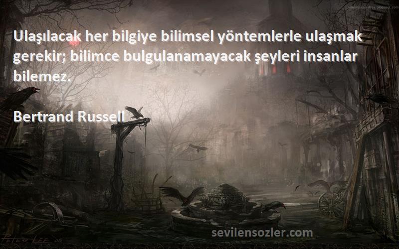 Bertrand Russell Sözleri 
Ulaşılacak her bilgiye bilimsel yöntemlerle ulaşmak gerekir; bilimce bulgulanamayacak şeyleri insanlar bilemez.