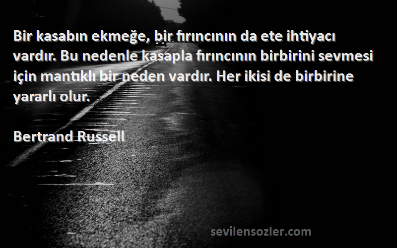 Bertrand Russell Sözleri 
Bir kasabın ekmeğe, bir fırıncının da ete ihtiyacı vardır. Bu nedenle kasapla fırıncının birbirini sevmesi için mantıklı bir neden vardır. Her ikisi de birbirine yararlı olur.