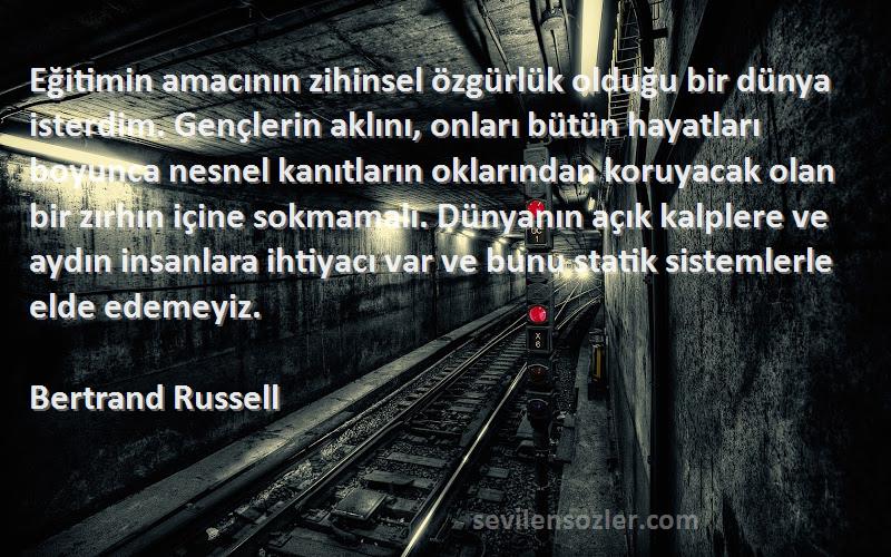 Bertrand Russell Sözleri 
Eğitimin amacının zihinsel özgürlük olduğu bir dünya isterdim. Gençlerin aklını, onları bütün hayatları boyunca nesnel kanıtların oklarından koruyacak olan bir zırhın içine sokmamalı. Dünyanın açık kalplere ve aydın insanlara ihtiyacı var ve bunu statik sistemlerle elde edemeyiz.