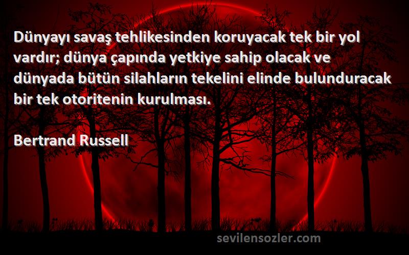 Bertrand Russell Sözleri 
Dünyayı savaş tehlikesinden koruyacak tek bir yol vardır; dünya çapında yetkiye sahip olacak ve dünyada bütün silahların tekelini elinde bulunduracak bir tek otoritenin kurulması.