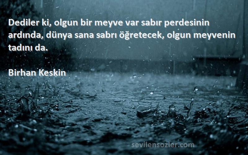 Birhan Keskin Sözleri 
Dediler ki, olgun bir meyve var sabır perdesinin ardında, dünya sana sabrı öğretecek, olgun meyvenin tadını da.