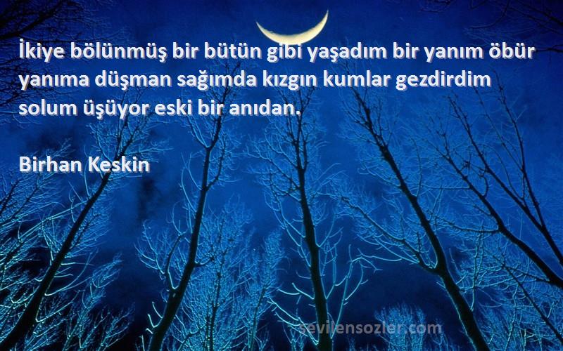 Birhan Keskin Sözleri 
İkiye bölünmüş bir bütün gibi yaşadım bir yanım öbür yanıma düşman sağımda kızgın kumlar gezdirdim solum üşüyor eski bir anıdan.