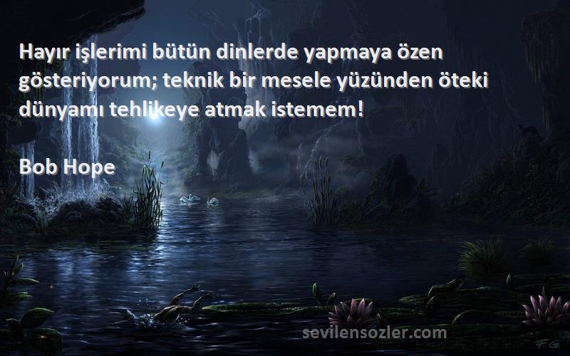 Bob Hope Sözleri 
Hayır işlerimi bütün dinlerde yapmaya özen gösteriyorum; teknik bir mesele yüzünden öteki dünyamı tehlikeye atmak istemem!