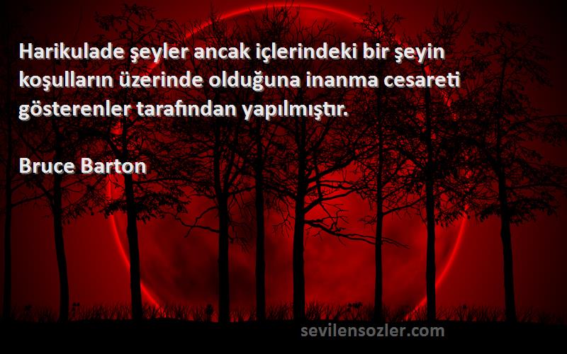 Bruce Barton Sözleri 
Harikulade şeyler ancak içlerindeki bir şeyin koşulların üzerinde olduğuna inanma cesareti gösterenler tarafından yapılmıştır.