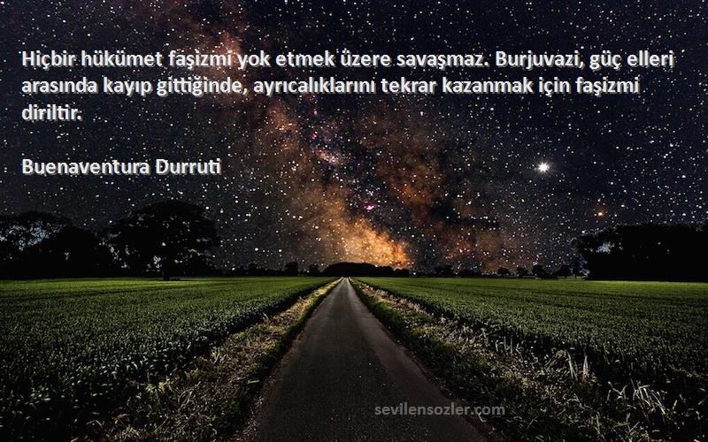 Buenaventura Durruti Sözleri 
Hiçbir hükümet faşizmi yok etmek üzere savaşmaz. Burjuvazi, güç elleri arasında kayıp gittiğinde, ayrıcalıklarını tekrar kazanmak için faşizmi diriltir.