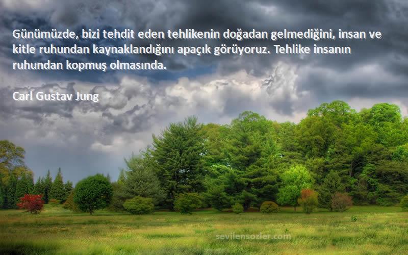 Carl Gustav Jung Sözleri 
Günümüzde, bizi tehdit eden tehlikenin doğadan gelmediğini, insan ve kitle ruhundan kaynaklandığını apaçık görüyoruz. Tehlike insanın ruhundan kopmuş olmasında.