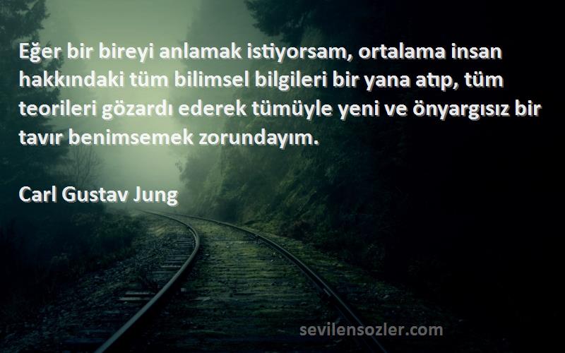 Carl Gustav Jung Sözleri 
Eğer bir bireyi anlamak istiyorsam, ortalama insan hakkındaki tüm bilimsel bilgileri bir yana atıp, tüm teorileri gözardı ederek tümüyle yeni ve önyargısız bir tavır benimsemek zorundayım.