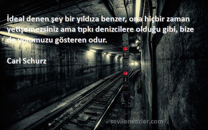 Carl Schurz Sözleri 
İdeal denen şey bir yıldıza benzer, ona hiçbir zaman yetişemezsiniz ama tıpkı denizcilere olduğu gibi, bize de yolumuzu gösteren odur.