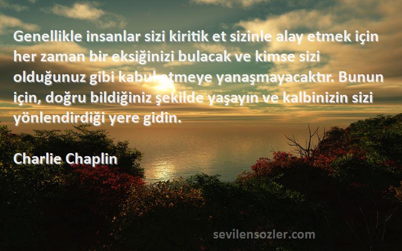 Charlie Chaplin Sözleri 
Genellikle insanlar sizi kiritik et sizinle alay etmek için her zaman bir eksiğinizi bulacak ve kimse sizi olduğunuz gibi kabul etmeye yanaşmayacaktır. Bunun için, doğru bildiğiniz şekilde yaşayın ve kalbinizin sizi yönlendirdiği yere gidin.