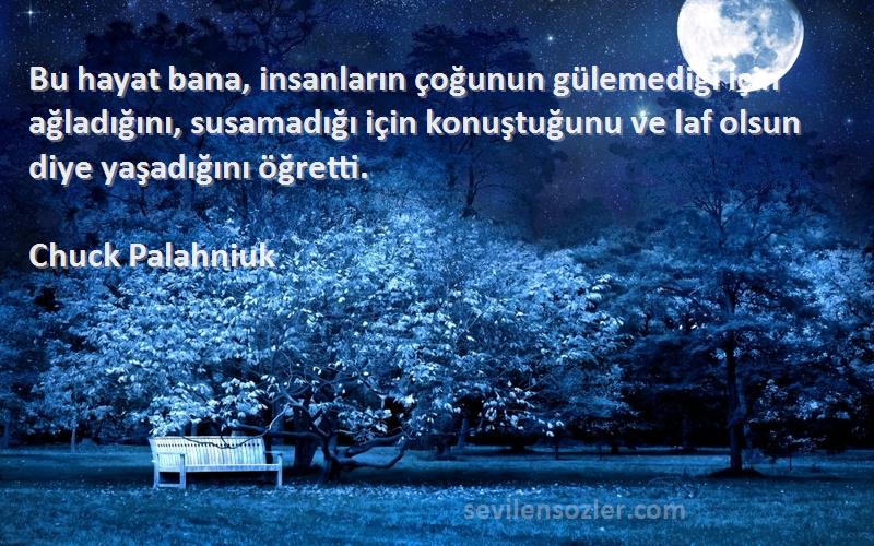 Chuck Palahniuk Sözleri 
Bu hayat bana, insanların çoğunun gülemediği için ağladığını, susamadığı için konuştuğunu ve laf olsun diye yaşadığını öğretti.