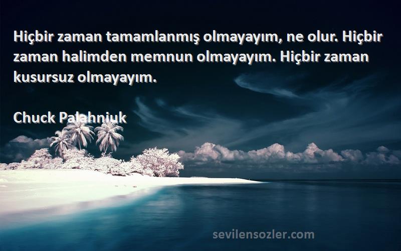 Chuck Palahniuk Sözleri 
Hiçbir zaman tamamlanmış olmayayım, ne olur. Hiçbir zaman halimden memnun olmayayım. Hiçbir zaman kusursuz olmayayım.