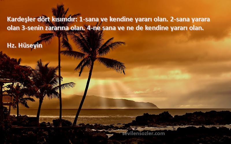 Hz. Hüseyin Sözleri 
Kardeşler dört kısımdır: 1-sana ve kendine yararı olan. 2-sana yarara olan 3-senin zararına olan. 4-ne sana ve ne de kendine yararı olan.