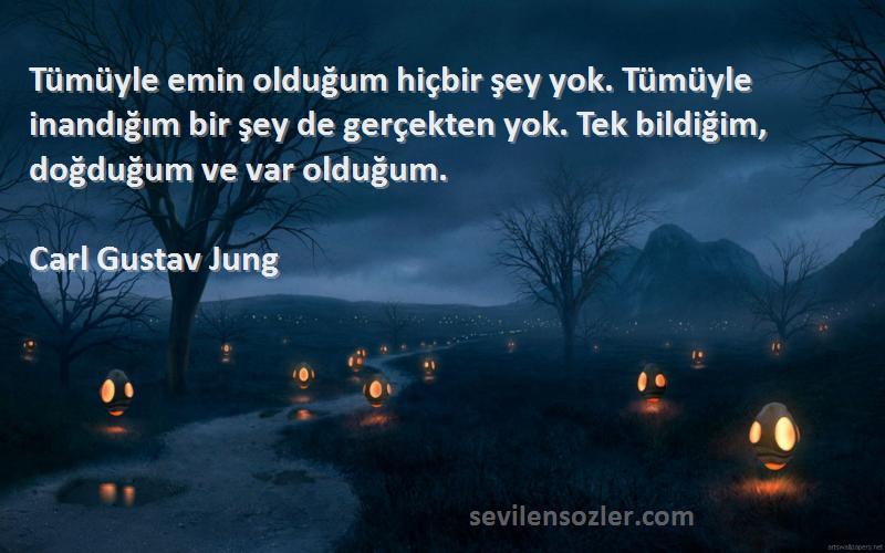 Carl Gustav Jung Sözleri 
Tümüyle emin olduğum hiçbir şey yok. Tümüyle inandığım bir şey de gerçekten yok. Tek bildiğim, doğduğum ve var olduğum.