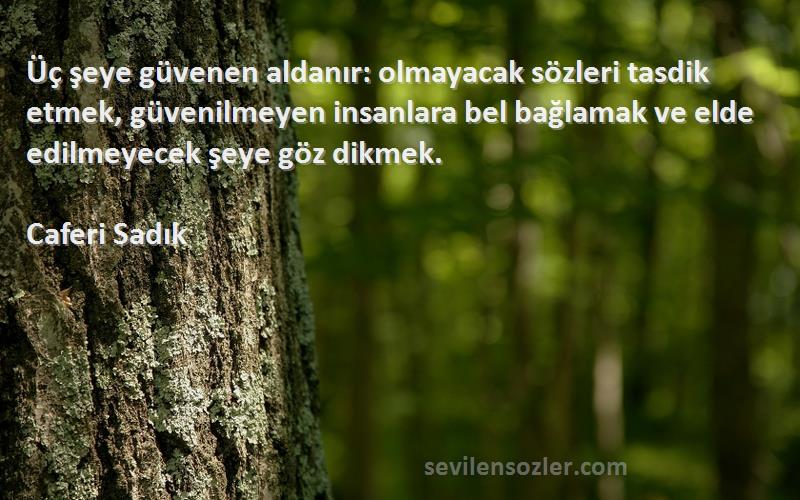 Caferi Sadık Sözleri 
Üç şeye güvenen aldanır: olmayacak sözleri tasdik etmek, güvenilmeyen insanlara bel bağlamak ve elde edilmeyecek şeye göz dikmek.