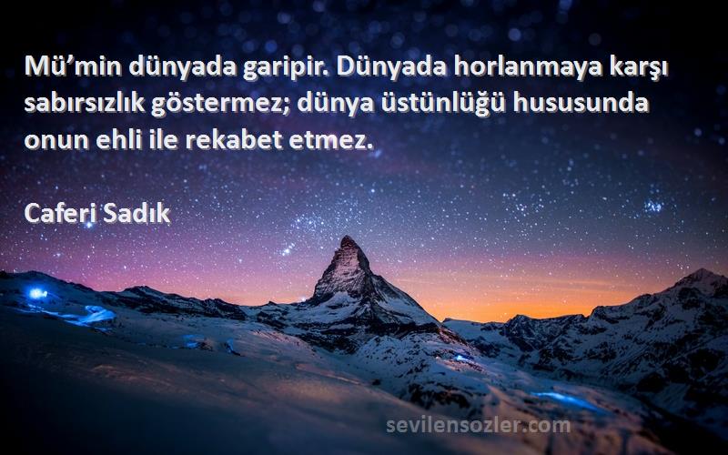 Caferi Sadık Sözleri 
Mü’min dünyada garipir. Dünyada horlanmaya karşı sabırsızlık göstermez; dünya üstünlüğü hususunda onun ehli ile rekabet etmez.