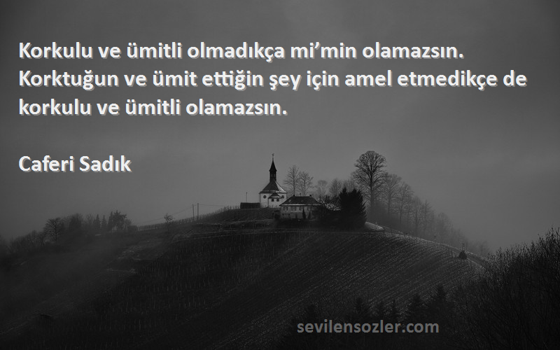 Caferi Sadık Sözleri 
Korkulu ve ümitli olmadıkça mi’min olamazsın. Korktuğun ve ümit ettiğin şey için amel etmedikçe de korkulu ve ümitli olamazsın.