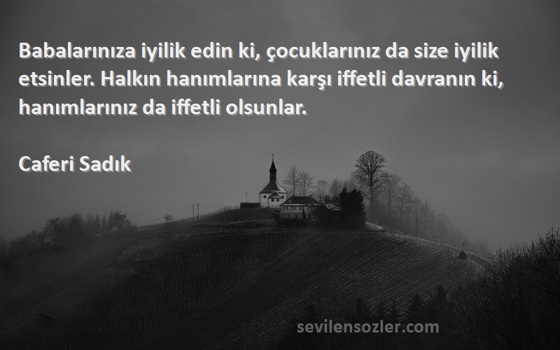 Caferi Sadık Sözleri 
Babalarınıza iyilik edin ki, çocuklarınız da size iyilik etsinler. Halkın hanımlarına karşı iffetli davranın ki, hanımlarınız da iffetli olsunlar.