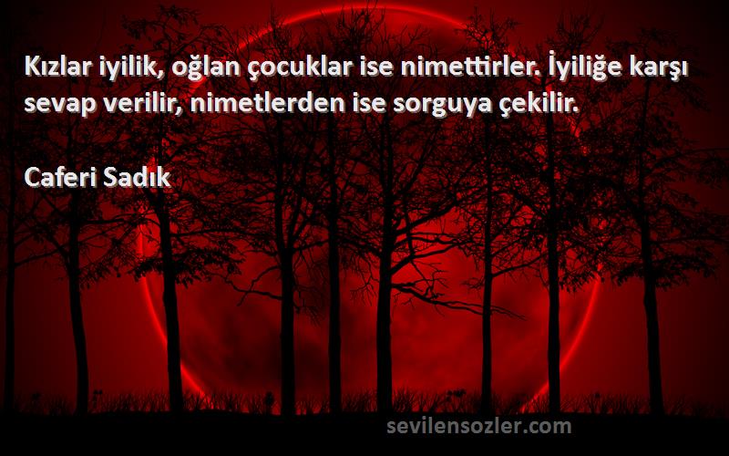 Caferi Sadık Sözleri 
Kızlar iyilik, oğlan çocuklar ise nimettirler. İyiliğe karşı sevap verilir, nimetlerden ise sorguya çekilir.