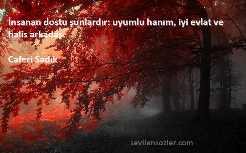 Caferi Sadık - İnsanan dostu şunlardır: uyumlu hanım, iyi evlat ve halis arkadaş.