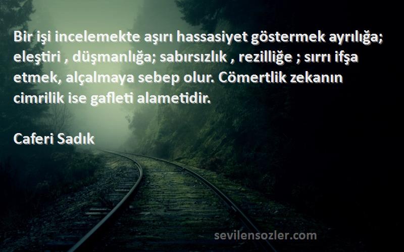 Caferi Sadık Sözleri 
Bir işi incelemekte aşırı hassasiyet göstermek ayrılığa; eleştiri , düşmanlığa; sabırsızlık , rezilliğe ; sırrı ifşa etmek, alçalmaya sebep olur. Cömertlik zekanın cimrilik ise gafleti alametidir.