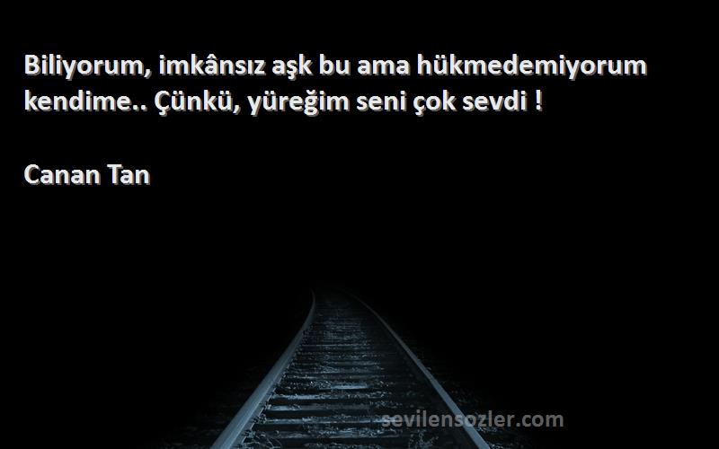 Canan Tan Sözleri 
Biliyorum, imkânsız aşk bu ama hükmedemiyorum kendime.. Çünkü, yüreğim seni çok sevdi !