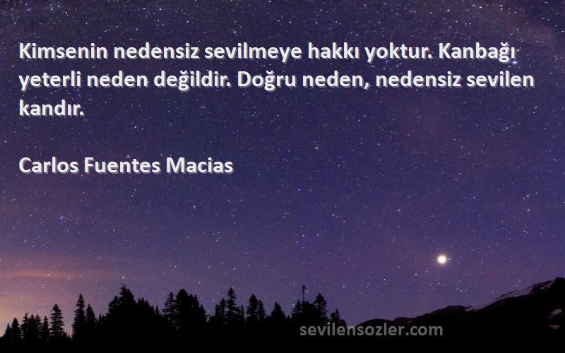 Carlos Fuentes Macias Sözleri 
Kimsenin nedensiz sevilmeye hakkı yoktur. Kanbağı yeterli neden değildir. Doğru neden, nedensiz sevilen kandır.