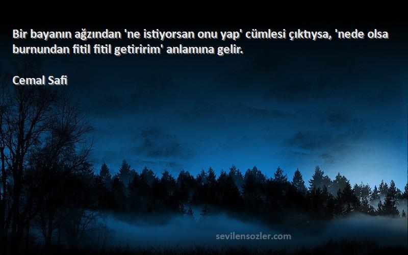 Cemal Safi Sözleri 
Bir bayanın ağzından 'ne istiyorsan onu yap' cümlesi çıktıysa, 'nede olsa burnundan fitil fitil getiririm' anlamına gelir.