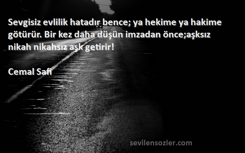 Cemal Safi Sözleri 
Sevgisiz evlilik hatadır bence; ya hekime ya hakime götürür. Bir kez daha düşün imzadan önce;aşksız nikah nikahsız aşk getirir!